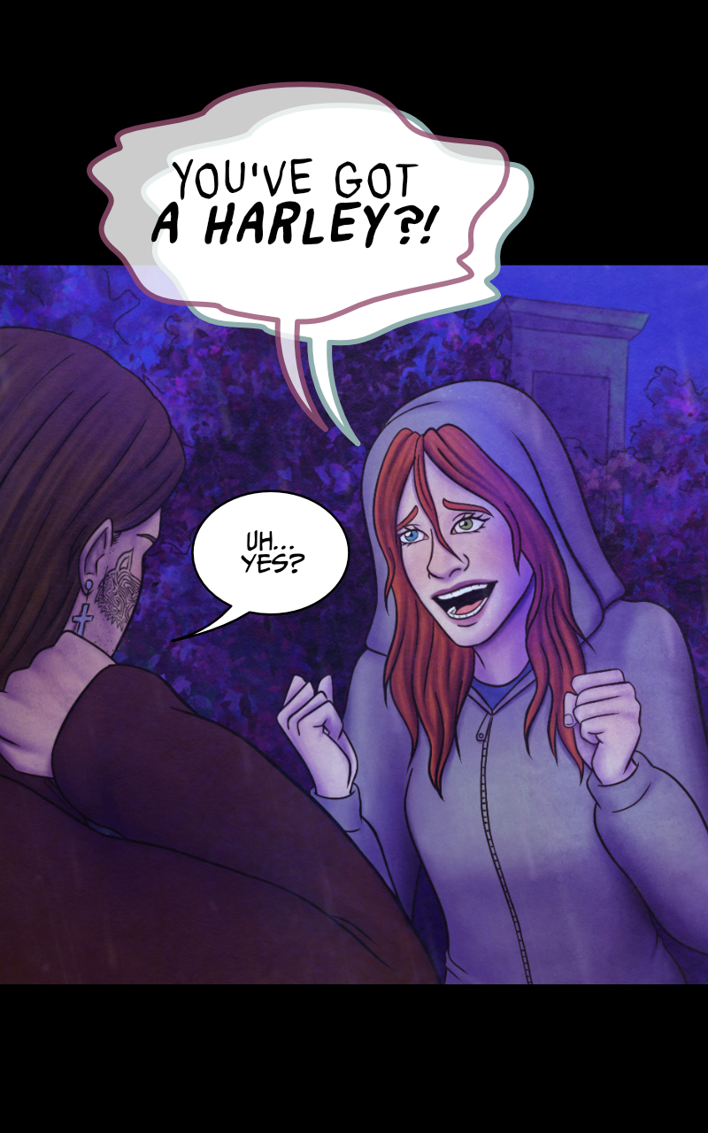 "I think there may be some truth in your words" Adrian admits. Tyresias smiles: "Which is already more than I expected". Adrian cuts her off: "...I also think that dealing with you tonight would be a suicide. So I'm offering you a truce. Try not to make me regret it." "I won't. Thank you". Adrian looks down and rubs his neck, slightly embarassed: "Don't thank me. Now, I left my Harley not so far from here. If our friend would be so kind to get up from that puddle of mud he's in..." "Wait..." Tyresias interrupts him, "YOU'VE GOT A HARLEY?!" she nearly screams, excited. Her voice, however, sounds... odd. As if there's not one, but two voices coming out of her. Adrian stares at her, startled: "That voice... for a moment I could have sworn..."